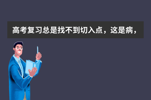 高考复习总是找不到切入点，这是病，得治 专家支招：高考复习如何在短时间内提高成绩